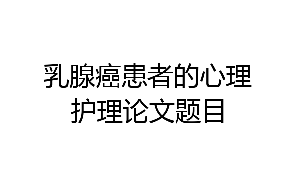 乳腺癌患者的心理护理论文题目