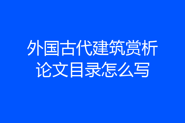 外国古代建筑赏析论文目录怎么写