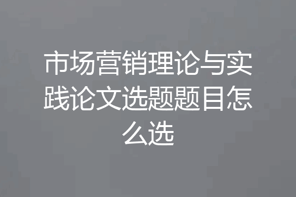 市场营销理论与实践论文选题题目怎么选