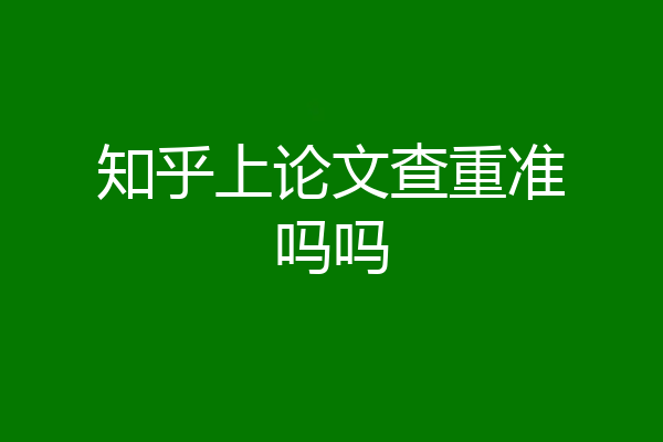 知乎上论文查重准吗吗