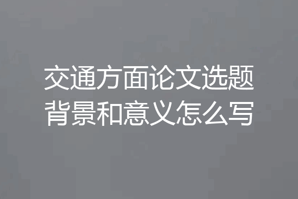 交通方面论文选题背景和意义怎么写