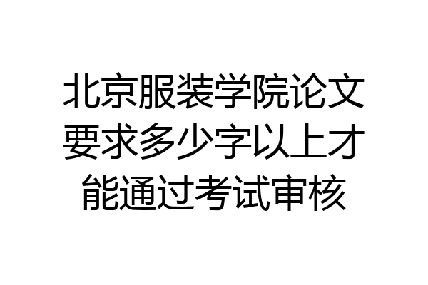 北京服装学院论文要求多少字以上才能通过考试审核
