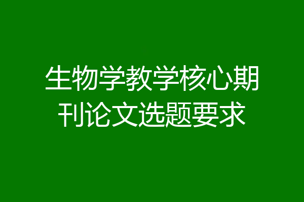 生物学教学核心期刊论文选题要求