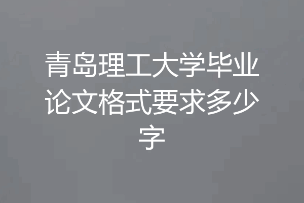 青岛理工大学毕业论文格式要求多少字