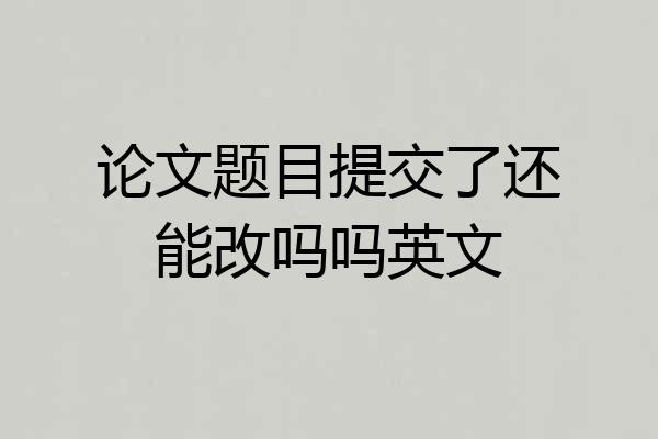 论文题目提交了还能改吗吗英文