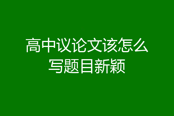 高中议论文该怎么写题目新颖