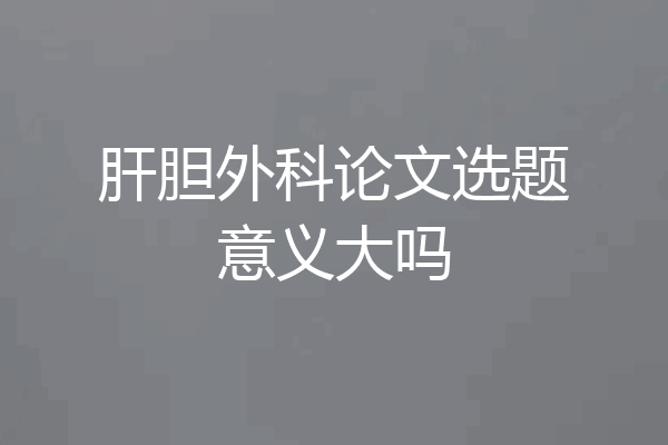 肝胆外科论文选题意义大吗
