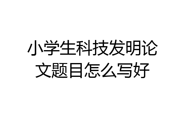 小学生科技发明论文题目怎么写好