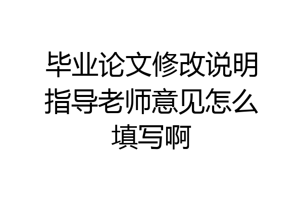 毕业论文修改说明指导老师意见怎么填写啊