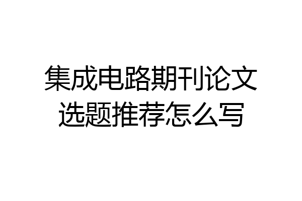 集成电路期刊论文选题推荐怎么写