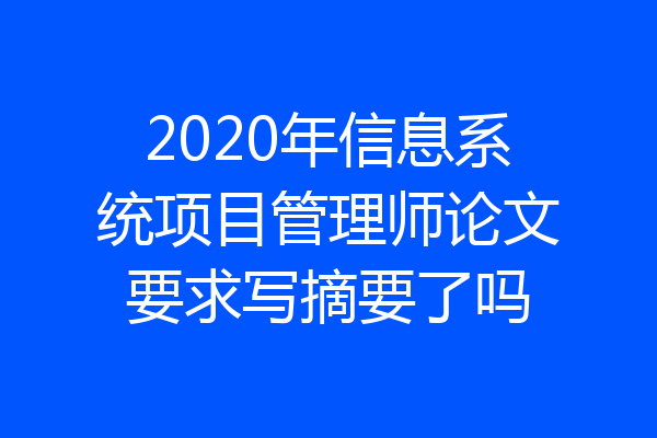 2020年信息系统项目管理师论文要求写摘要了吗