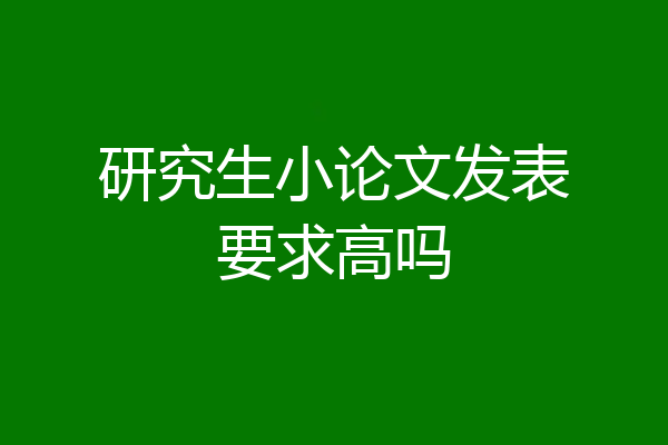 研究生小论文发表要求高吗