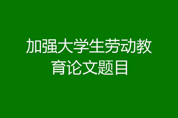 加强大学生劳动教育论文题目