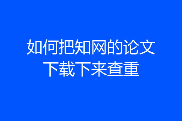 如何把知网的论文下载下来查重