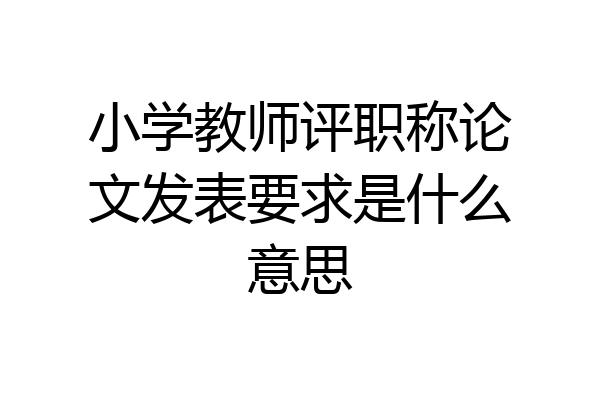 小学教师评职称论文发表要求是什么意思