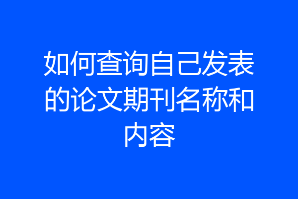 如何查询自己发表的论文期刊名称和内容