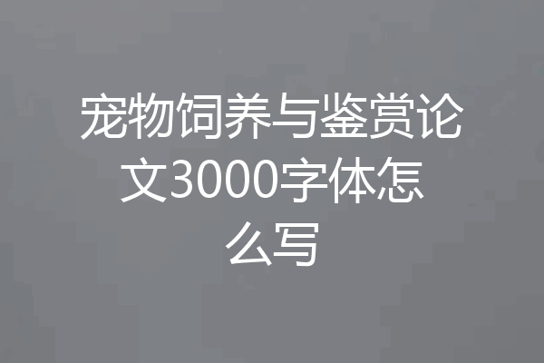 宠物饲养与鉴赏论文3000字体怎么写