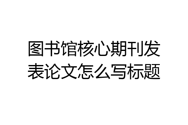 图书馆核心期刊发表论文怎么写标题