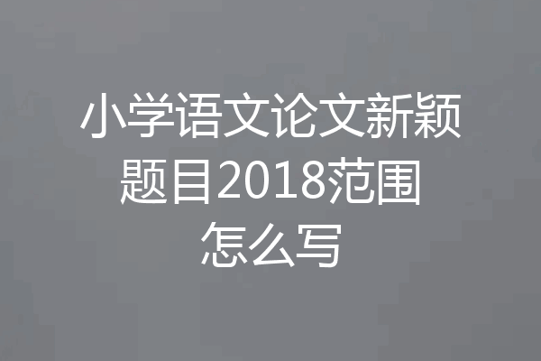 小学语文论文新颖题目2018范围怎么写