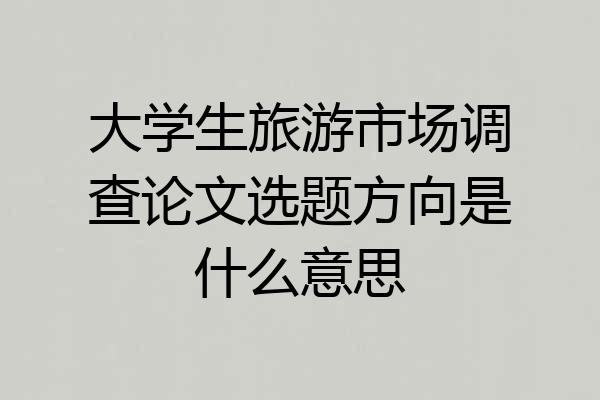 大学生旅游市场调查论文选题方向是什么意思