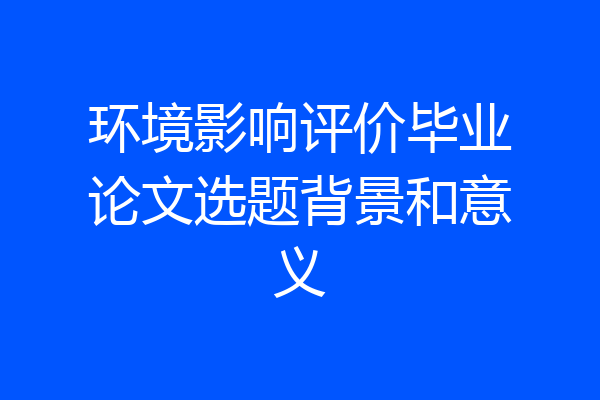 环境影响评价毕业论文选题背景和意义
