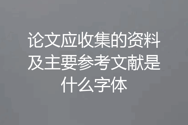 论文应收集的资料及主要参考文献是什么字体