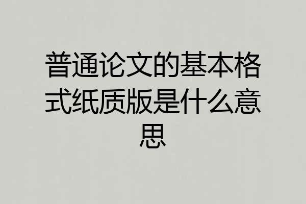 普通论文的基本格式纸质版是什么意思