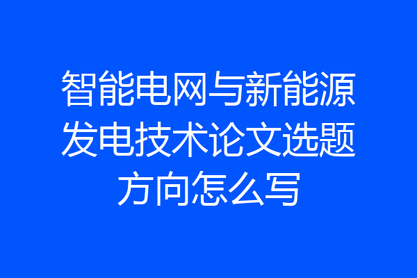 智能电网与新能源发电技术论文选题方向怎么写