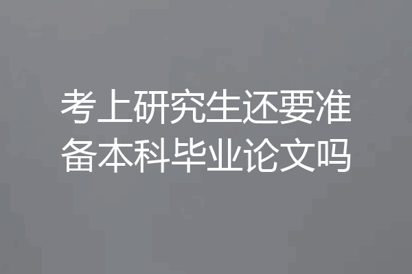 考上研究生还要准备本科毕业论文吗