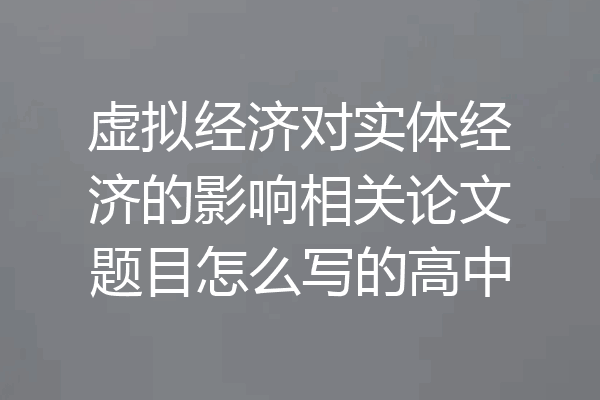 虚拟经济对实体经济的影响相关论文题目怎么写的高中