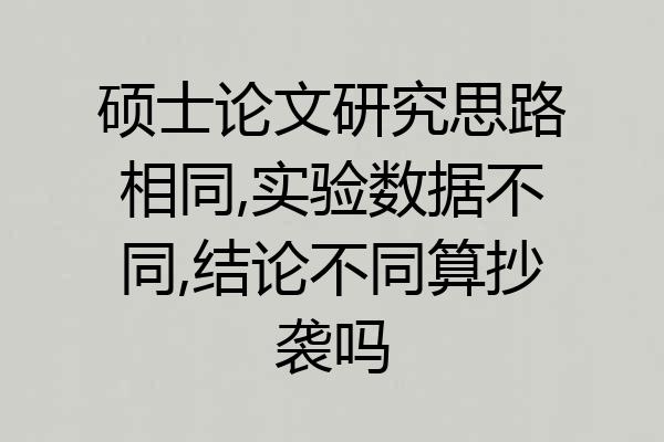 硕士论文研究思路相同,实验数据不同,结论不同算抄袭吗