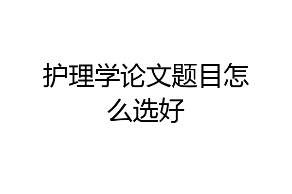 护理学论文题目怎么选好