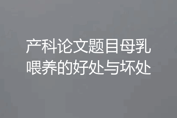 产科论文题目母乳喂养的好处与坏处