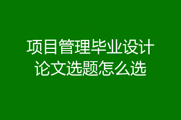 项目管理毕业设计论文选题怎么选