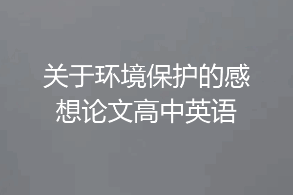 关于环境保护的感想论文高中英语