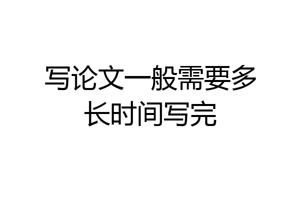 写论文一般需要多长时间写完