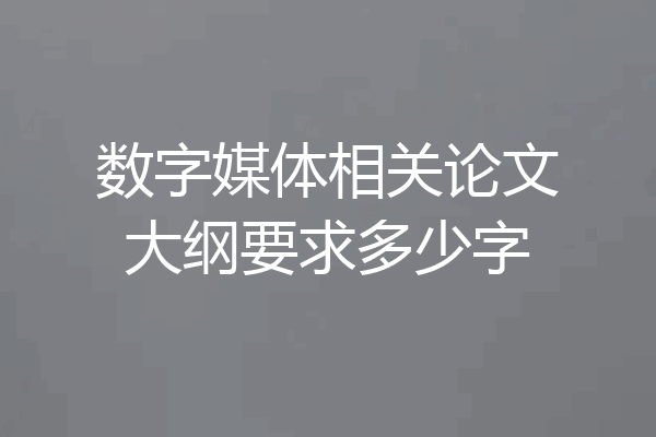 数字媒体相关论文大纲要求多少字