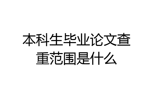 本科生毕业论文查重范围是什么
