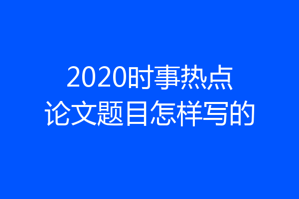 2020时事热点论文题目怎样写的