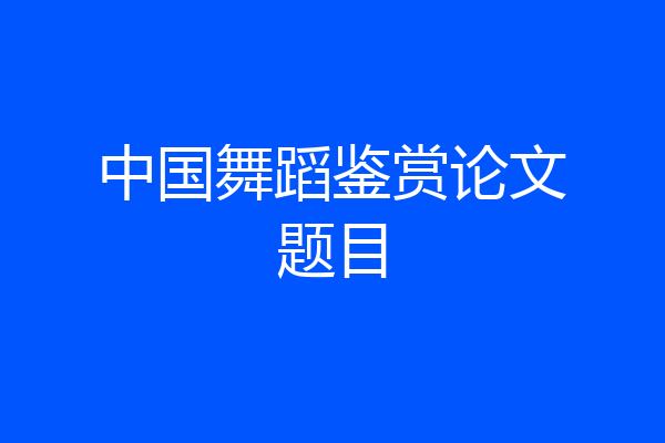 中国舞蹈鉴赏论文题目