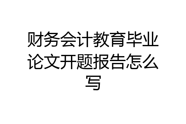 财务会计教育毕业论文开题报告怎么写
