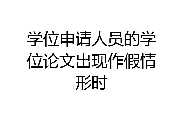 学位申请人员的学位论文出现作假情形时