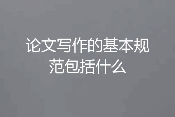 论文写作的基本规范包括什么
