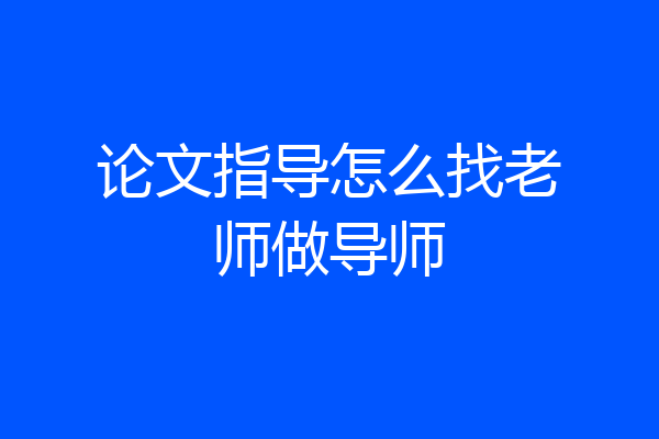 论文指导怎么找老师做导师