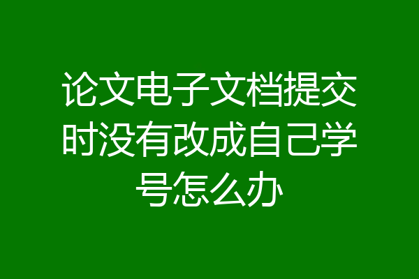 论文电子文档提交时没有改成自己学号怎么办