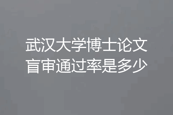 武汉大学博士论文盲审通过率是多少