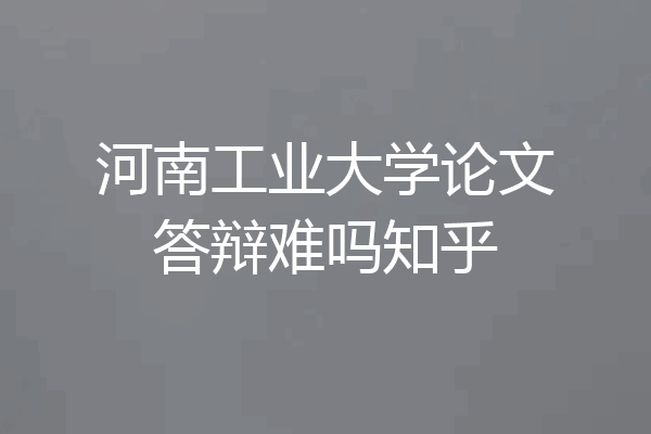 河南工业大学论文答辩难吗知乎