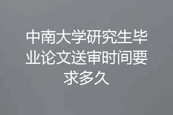 中南大学研究生毕业论文送审时间要求多久