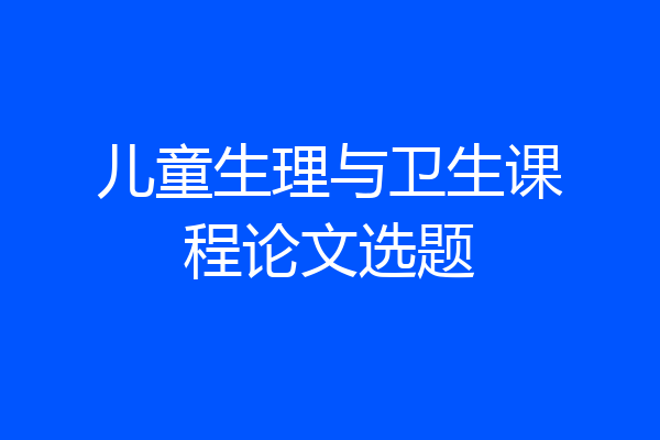 儿童生理与卫生课程论文选题