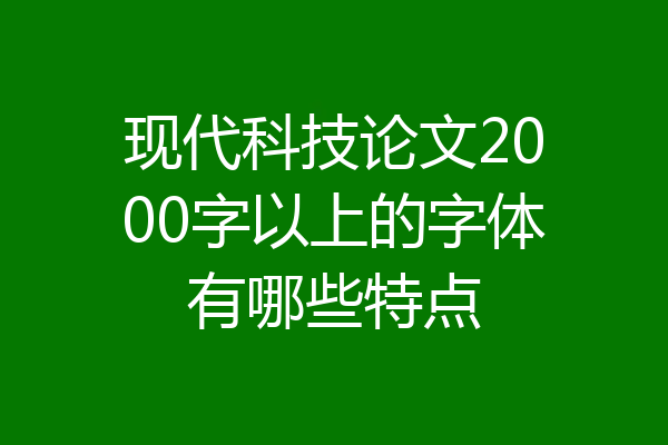现代科技论文2000字以上的字体有哪些特点
